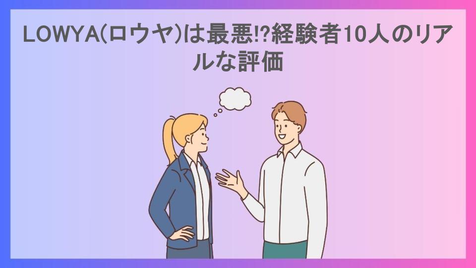 LOWYA(ロウヤ)は最悪!?経験者10人のリアルな評価